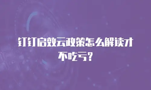 钉钉启效云政策怎么解读才不吃亏？
