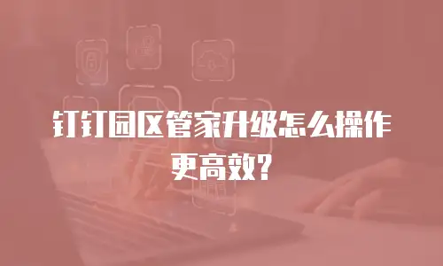 钉钉园区管家升级怎么操作更高效？