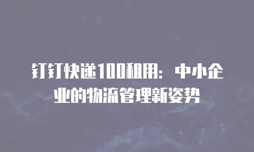 钉钉快递100租用：中小企业的物流管理新姿势