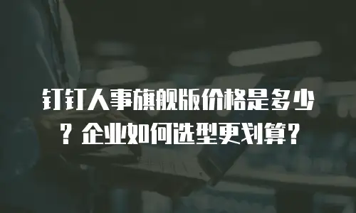 钉钉人事旗舰版价格是多少？企业如何选型更划算？
