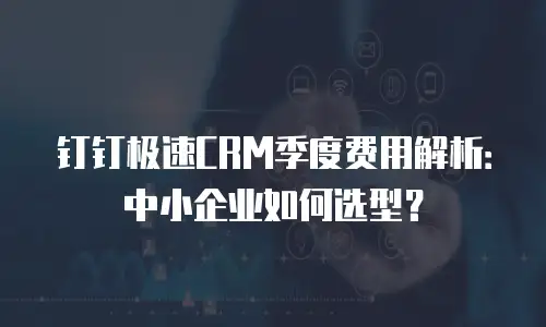 钉钉极速CRM季度费用解析：中小企业如何选型？
