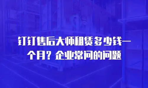 钉钉售后大师租赁多少钱一个月？企业常问的问题