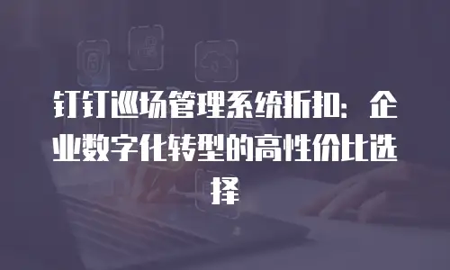 钉钉巡场管理系统折扣：企业数字化转型的高性价比选择