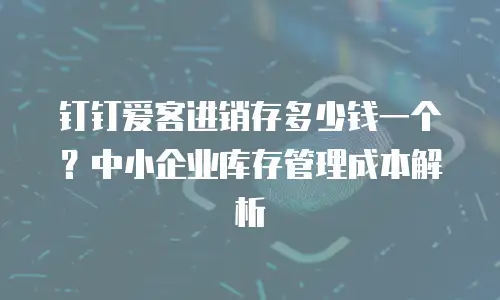 钉钉爱客进销存多少钱一个？中小企业库存管理成本解析