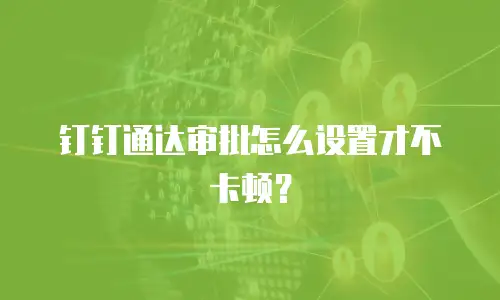 钉钉通达审批怎么设置才不卡顿？
