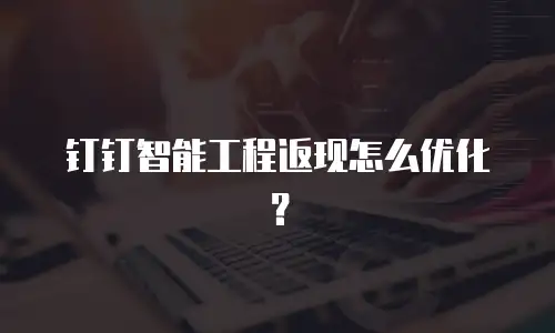 钉钉智能工程返现怎么优化？