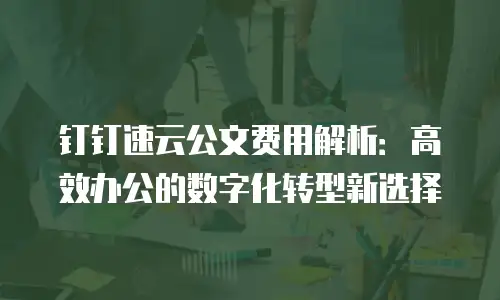 钉钉速云公文费用解析：高效办公的数字化转型新选择