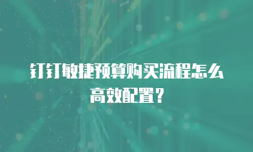 钉钉敏捷预算购买流程怎么高效配置？
