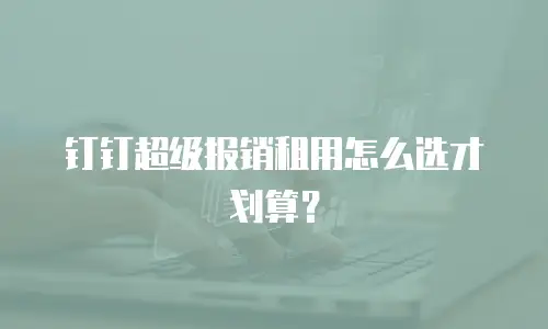 钉钉超级报销租用怎么选才划算？