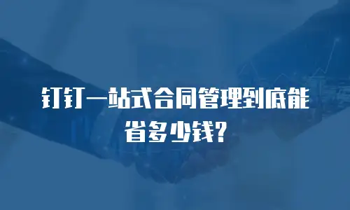 钉钉一站式合同管理到底能省多少钱？