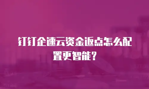 钉钉企速云资金返点怎么配置更智能？