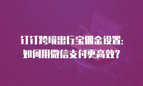 钉钉跨境出行宝佣金设置：如何用微信支付更高效？