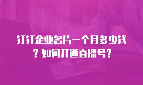 钉钉企业名片一个月多少钱？如何开通直播号？