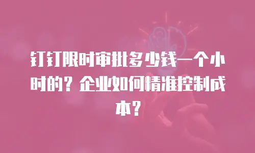钉钉限时审批多少钱一个小时的？企业如何精准控制成本？