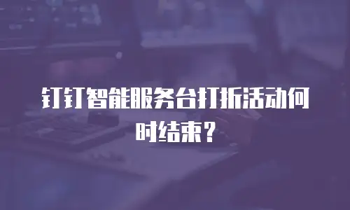 钉钉智能服务台打折活动何时结束？