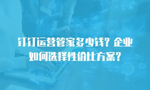 钉钉运营管家多少钱？企业如何选择性价比方案？