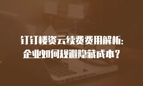 钉钉楼资云续费费用解析：企业如何规避隐藏成本？