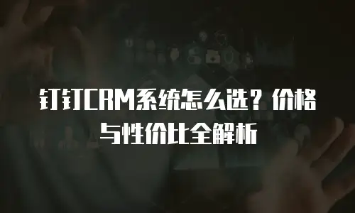 钉钉CRM系统怎么选？价格与性价比全解析