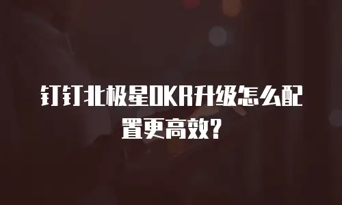 钉钉北极星OKR升级怎么配置更高效？