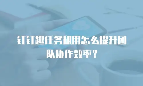 钉钉趣任务租用怎么提升团队协作效率？