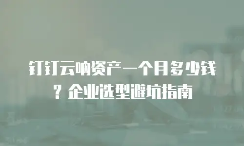 钉钉云呐资产一个月多少钱？企业选型避坑指南