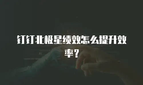 钉钉北极星绩效怎么提升效率？