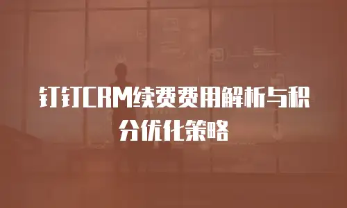 钉钉CRM续费费用解析与积分优化策略