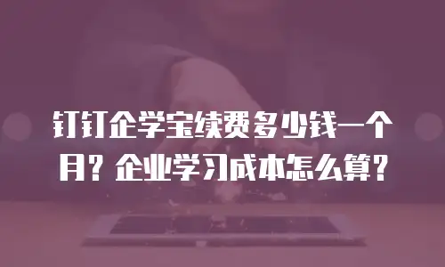 钉钉企学宝续费多少钱一个月？企业学习成本怎么算？