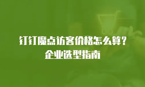 钉钉魔点访客价格怎么算？企业选型指南