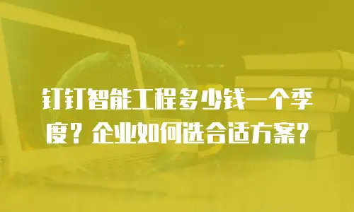钉钉智能工程多少钱一个季度？企业如何选合适方案？