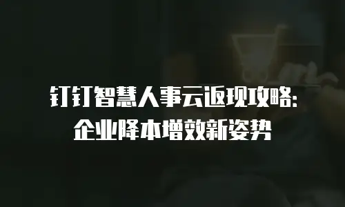 钉钉智慧人事云返现攻略：企业降本增效新姿势