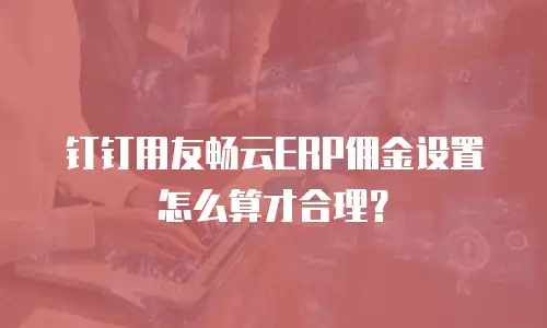钉钉用友畅云ERP佣金设置怎么算才合理？