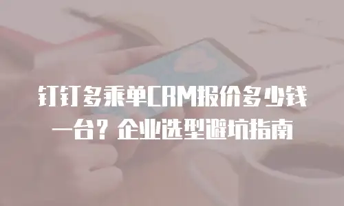 钉钉多乘单CRM报价多少钱一台？企业选型避坑指南