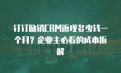 钉钉励销CRM返现多少钱一个月？企业主必看的成本拆解