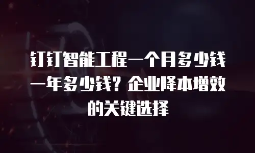 钉钉智能工程一个月多少钱一年多少钱？企业降本增效的关键选择