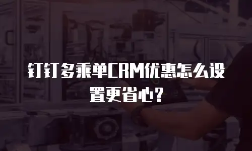 钉钉多乘单CRM优惠怎么设置更省心？