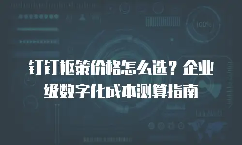 钉钉枢策价格怎么选？企业级数字化成本测算指南