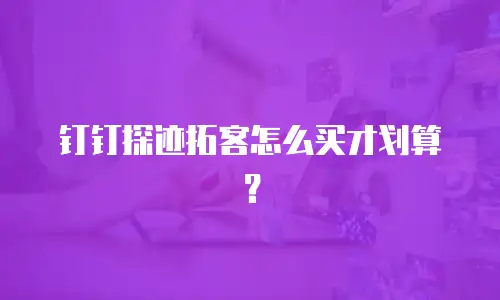 钉钉探迹拓客怎么买才划算？