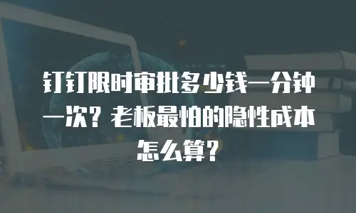 钉钉限时审批多少钱一分钟一次？老板最怕的隐性成本怎么算？