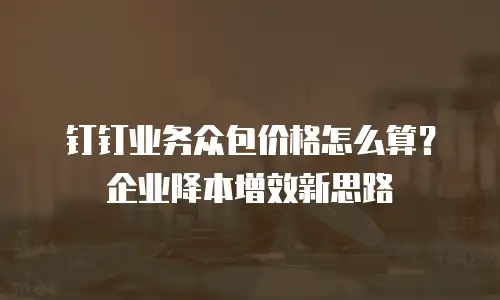 钉钉业务众包价格怎么算？企业降本增效新思路