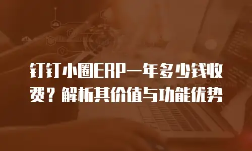 钉钉小圈ERP一年多少钱收费？解析其价值与功能优势