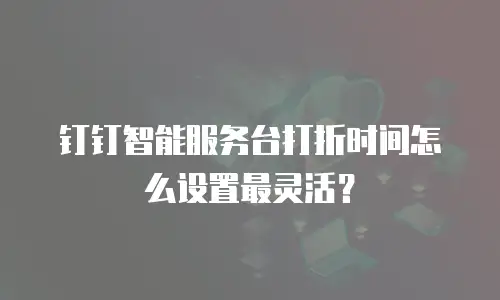 钉钉智能服务台打折时间怎么设置最灵活？