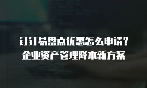 钉钉易盘点优惠怎么申请？企业资产管理降本新方案