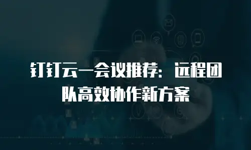 钉钉云一会议推荐：远程团队高效协作新方案