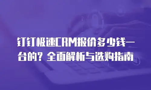 钉钉极速CRM报价多少钱一台的？全面解析与选购指南