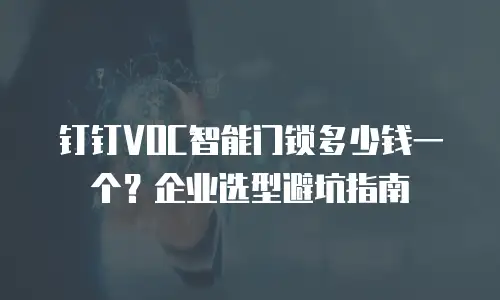 钉钉VOC智能门锁多少钱一个？企业选型避坑指南