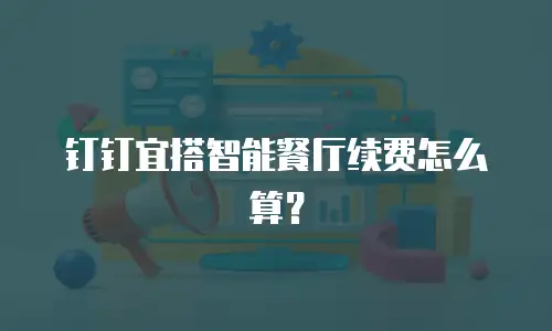 钉钉宜搭智能餐厅续费怎么算？