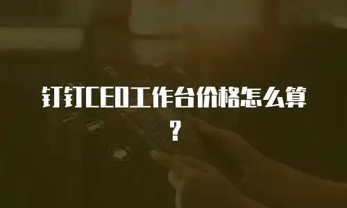 钉钉CEO工作台价格怎么算？