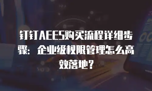 钉钉AEES购买流程详细步骤：企业级权限管理怎么高效落地？