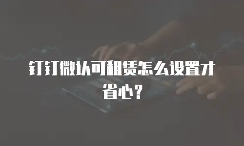 钉钉微认可租赁怎么设置才省心？